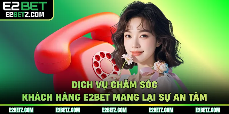 Dịch vụ chăm sóc khách hàng E2BET mang lại sự an tâm
