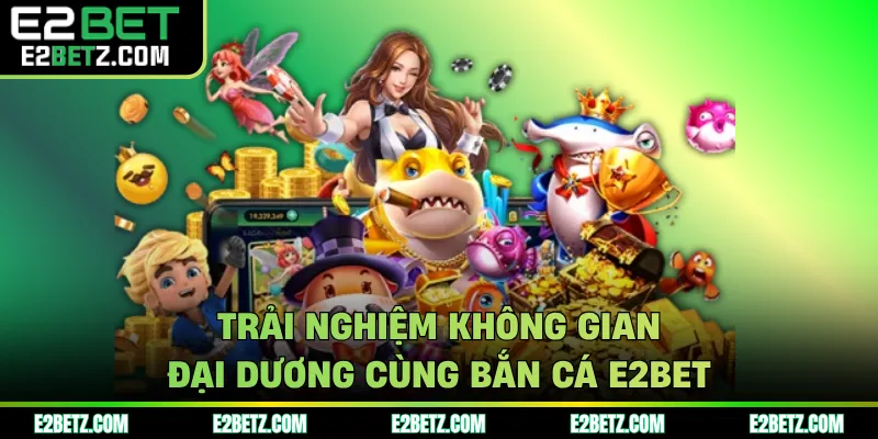 Trải nghiệm không gian đại dương cùng bắn cá E2BET